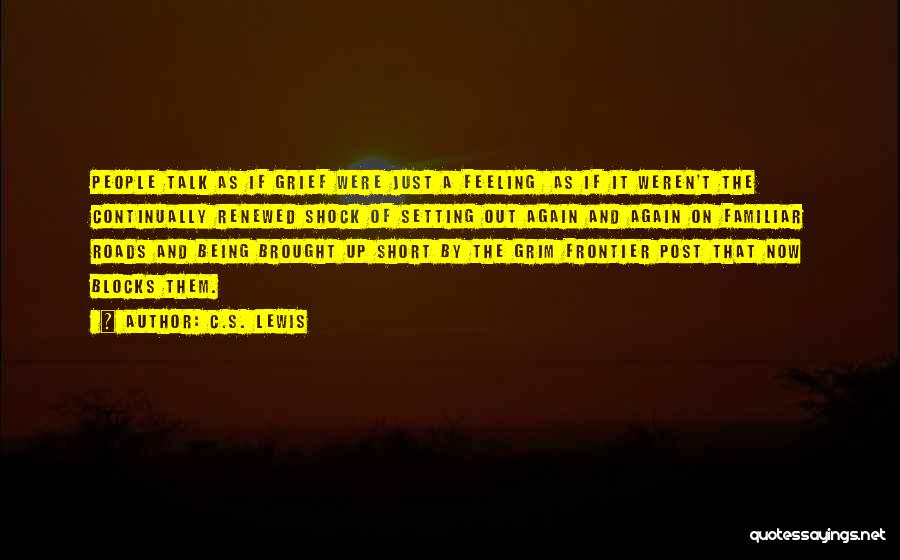C.S. Lewis Quotes: People Talk As If Grief Were Just A Feeling As If It Weren't The Continually Renewed Shock Of Setting Out