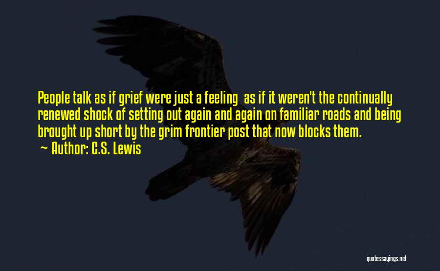 C.S. Lewis Quotes: People Talk As If Grief Were Just A Feeling As If It Weren't The Continually Renewed Shock Of Setting Out