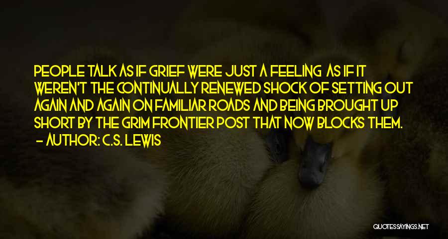 C.S. Lewis Quotes: People Talk As If Grief Were Just A Feeling As If It Weren't The Continually Renewed Shock Of Setting Out