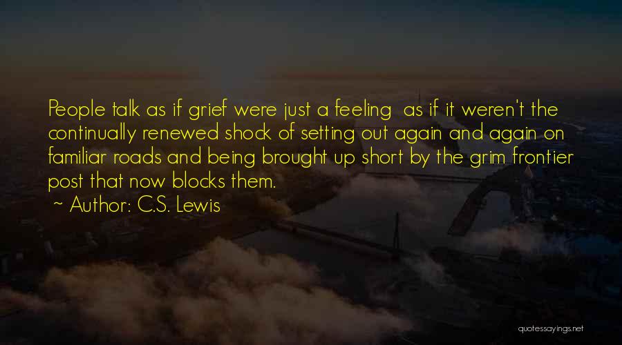 C.S. Lewis Quotes: People Talk As If Grief Were Just A Feeling As If It Weren't The Continually Renewed Shock Of Setting Out