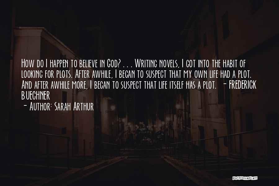 Sarah Arthur Quotes: How Do I Happen To Believe In God? . . . Writing Novels, I Got Into The Habit Of Looking