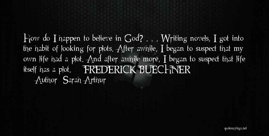 Sarah Arthur Quotes: How Do I Happen To Believe In God? . . . Writing Novels, I Got Into The Habit Of Looking