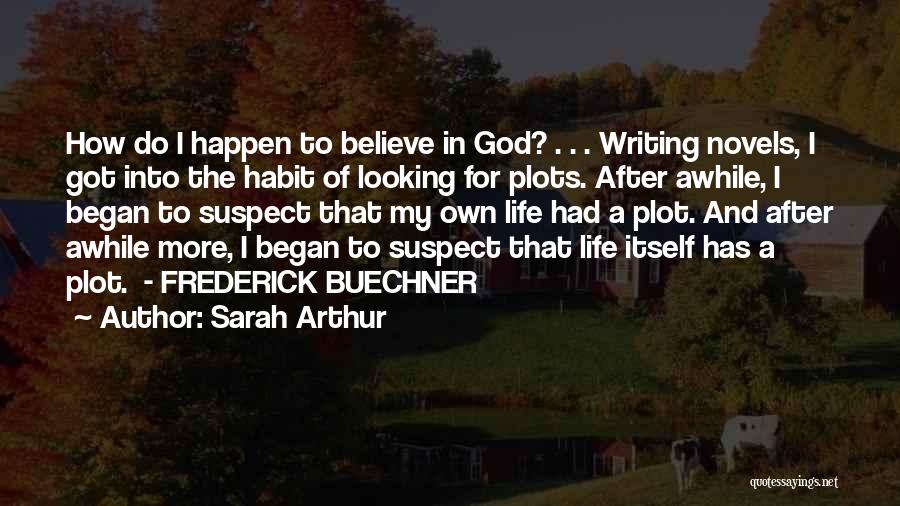 Sarah Arthur Quotes: How Do I Happen To Believe In God? . . . Writing Novels, I Got Into The Habit Of Looking