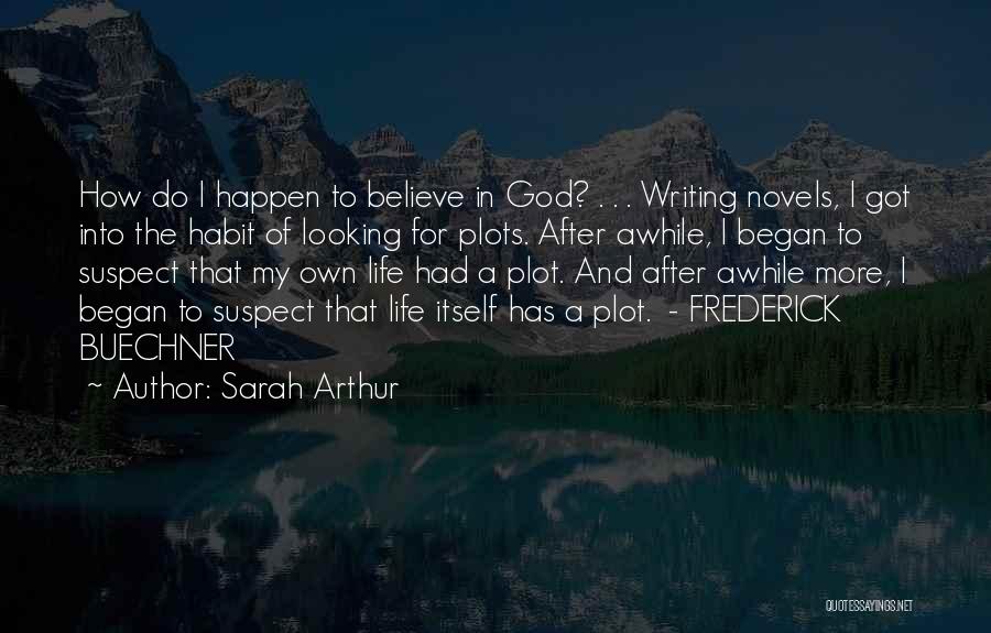 Sarah Arthur Quotes: How Do I Happen To Believe In God? . . . Writing Novels, I Got Into The Habit Of Looking