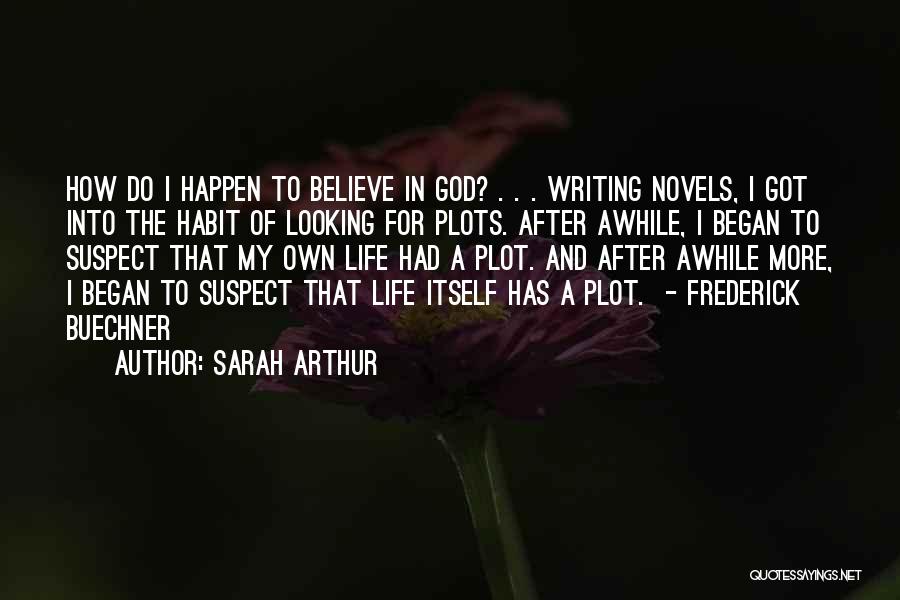 Sarah Arthur Quotes: How Do I Happen To Believe In God? . . . Writing Novels, I Got Into The Habit Of Looking