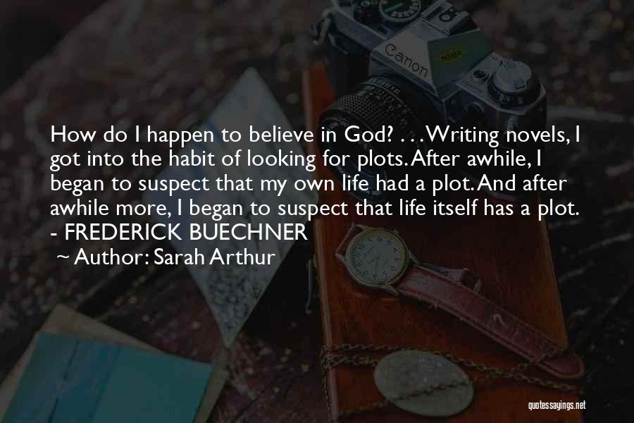 Sarah Arthur Quotes: How Do I Happen To Believe In God? . . . Writing Novels, I Got Into The Habit Of Looking
