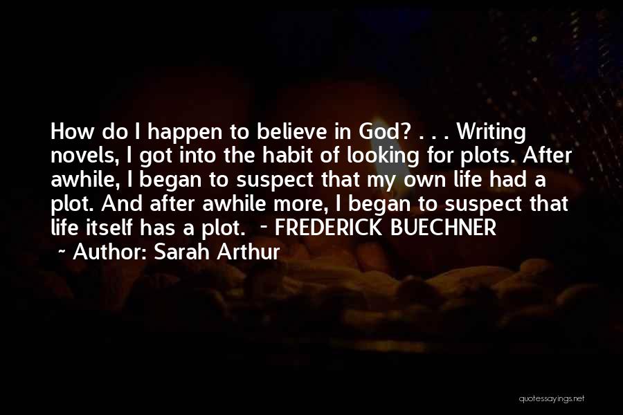 Sarah Arthur Quotes: How Do I Happen To Believe In God? . . . Writing Novels, I Got Into The Habit Of Looking