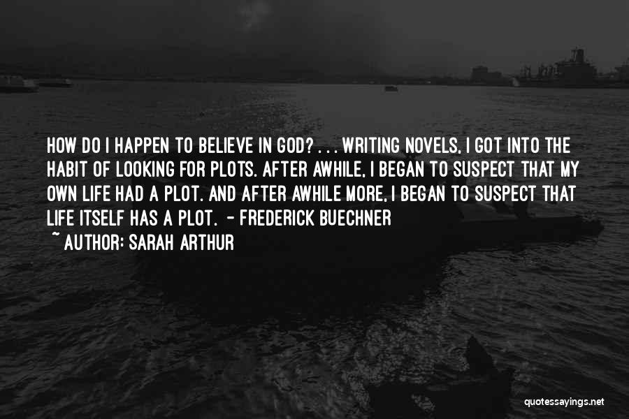 Sarah Arthur Quotes: How Do I Happen To Believe In God? . . . Writing Novels, I Got Into The Habit Of Looking