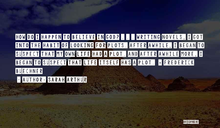 Sarah Arthur Quotes: How Do I Happen To Believe In God? . . . Writing Novels, I Got Into The Habit Of Looking