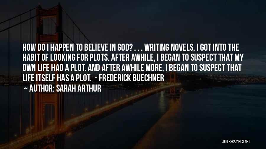 Sarah Arthur Quotes: How Do I Happen To Believe In God? . . . Writing Novels, I Got Into The Habit Of Looking