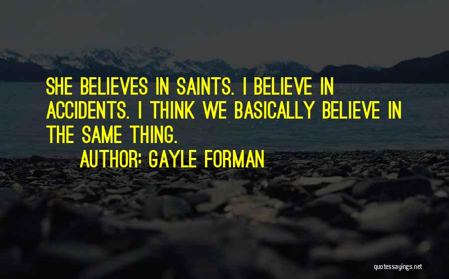 Gayle Forman Quotes: She Believes In Saints. I Believe In Accidents. I Think We Basically Believe In The Same Thing.