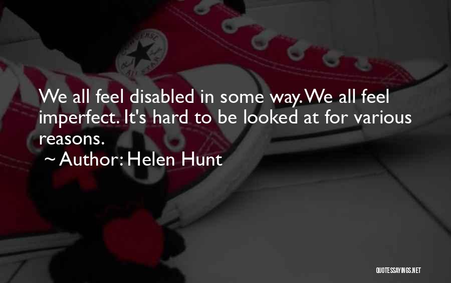 Helen Hunt Quotes: We All Feel Disabled In Some Way. We All Feel Imperfect. It's Hard To Be Looked At For Various Reasons.