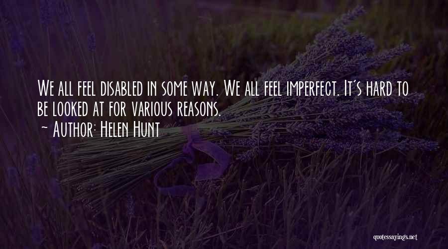 Helen Hunt Quotes: We All Feel Disabled In Some Way. We All Feel Imperfect. It's Hard To Be Looked At For Various Reasons.