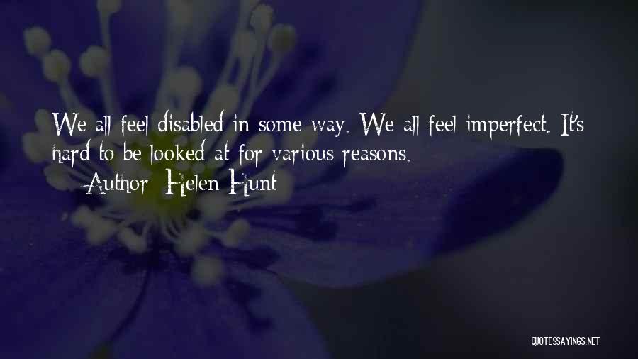 Helen Hunt Quotes: We All Feel Disabled In Some Way. We All Feel Imperfect. It's Hard To Be Looked At For Various Reasons.