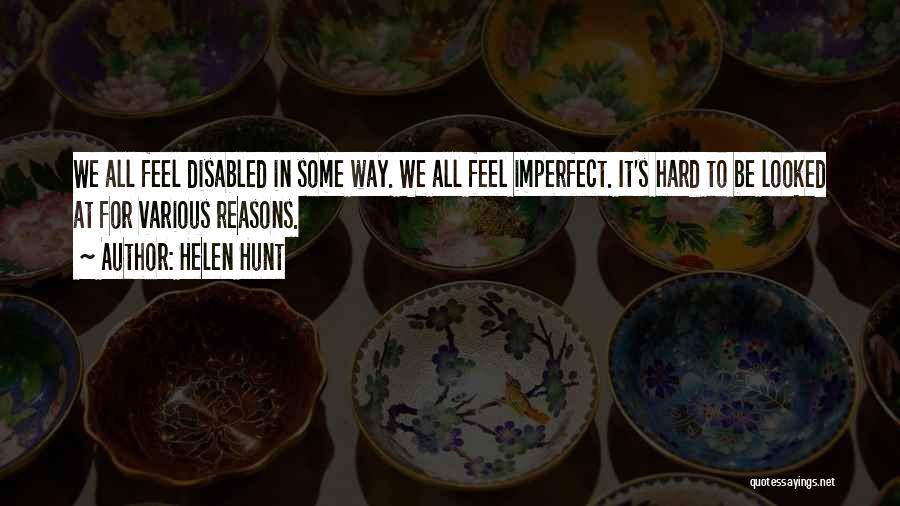 Helen Hunt Quotes: We All Feel Disabled In Some Way. We All Feel Imperfect. It's Hard To Be Looked At For Various Reasons.