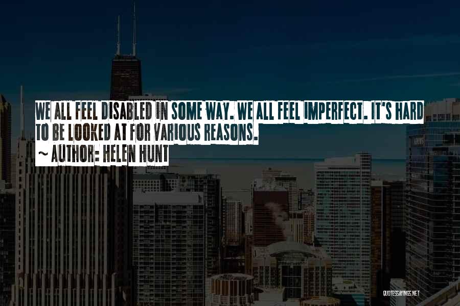 Helen Hunt Quotes: We All Feel Disabled In Some Way. We All Feel Imperfect. It's Hard To Be Looked At For Various Reasons.