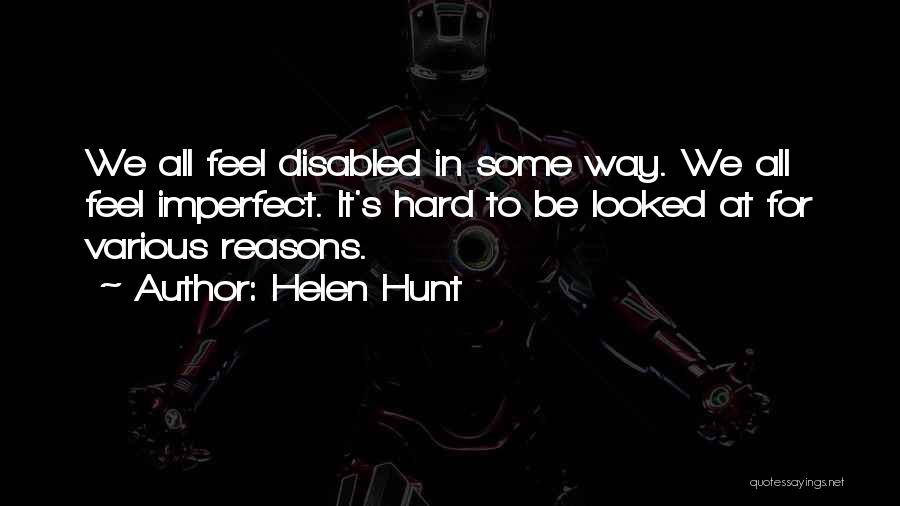 Helen Hunt Quotes: We All Feel Disabled In Some Way. We All Feel Imperfect. It's Hard To Be Looked At For Various Reasons.