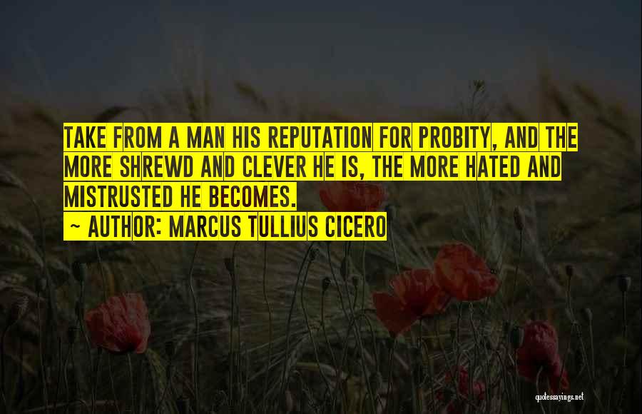 Marcus Tullius Cicero Quotes: Take From A Man His Reputation For Probity, And The More Shrewd And Clever He Is, The More Hated And