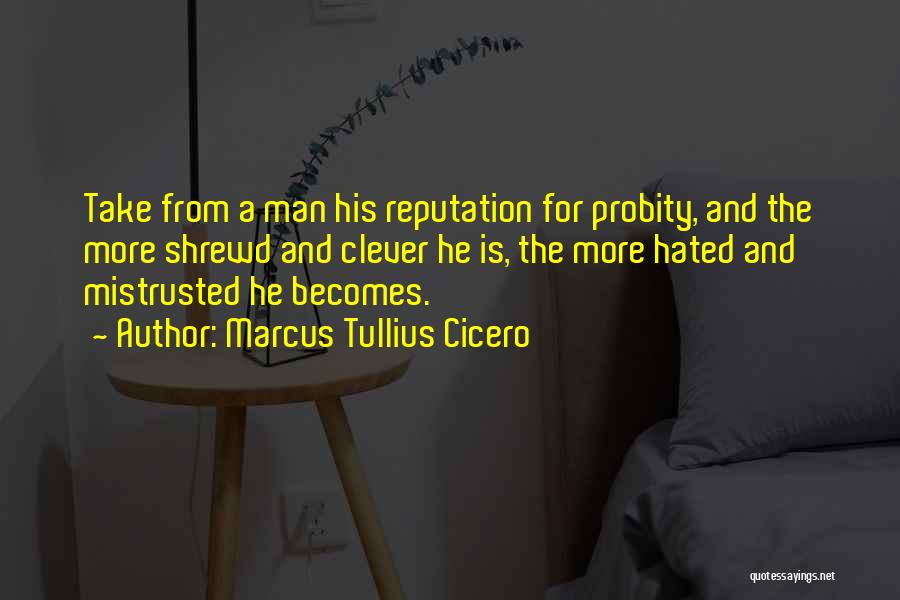 Marcus Tullius Cicero Quotes: Take From A Man His Reputation For Probity, And The More Shrewd And Clever He Is, The More Hated And