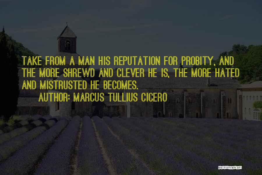 Marcus Tullius Cicero Quotes: Take From A Man His Reputation For Probity, And The More Shrewd And Clever He Is, The More Hated And