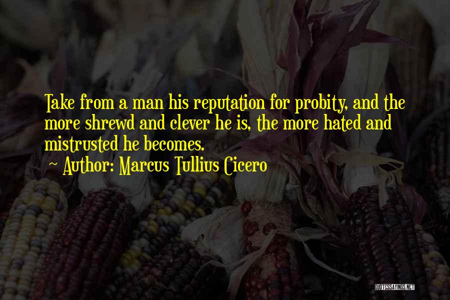 Marcus Tullius Cicero Quotes: Take From A Man His Reputation For Probity, And The More Shrewd And Clever He Is, The More Hated And