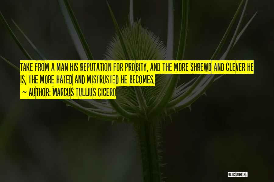 Marcus Tullius Cicero Quotes: Take From A Man His Reputation For Probity, And The More Shrewd And Clever He Is, The More Hated And