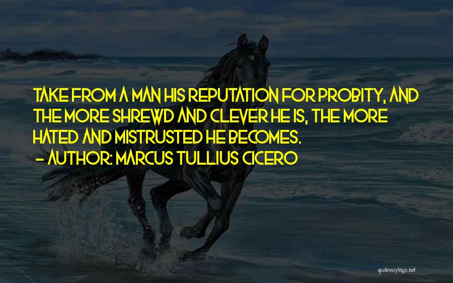 Marcus Tullius Cicero Quotes: Take From A Man His Reputation For Probity, And The More Shrewd And Clever He Is, The More Hated And