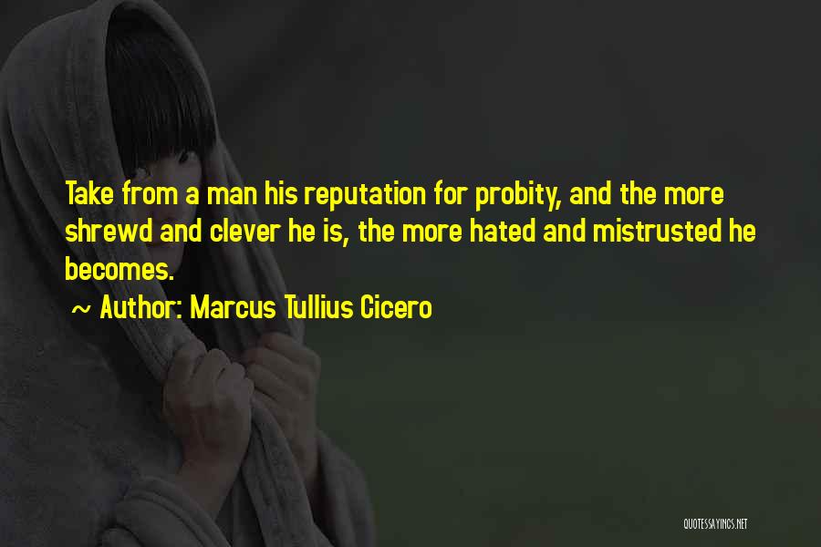 Marcus Tullius Cicero Quotes: Take From A Man His Reputation For Probity, And The More Shrewd And Clever He Is, The More Hated And