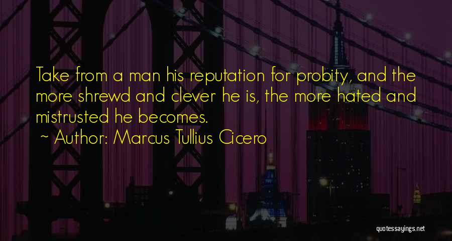 Marcus Tullius Cicero Quotes: Take From A Man His Reputation For Probity, And The More Shrewd And Clever He Is, The More Hated And