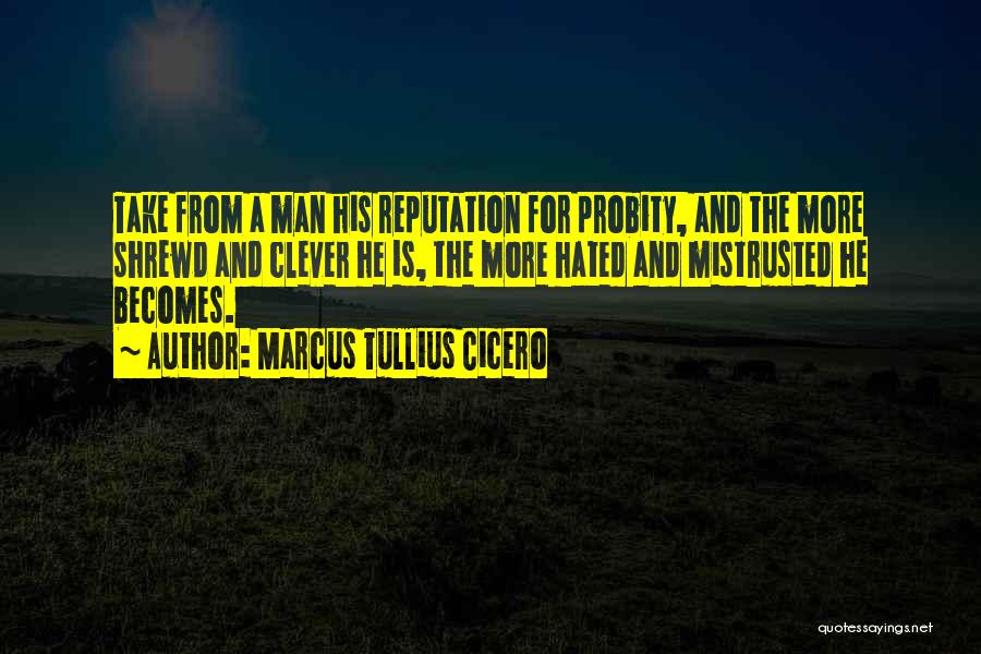 Marcus Tullius Cicero Quotes: Take From A Man His Reputation For Probity, And The More Shrewd And Clever He Is, The More Hated And