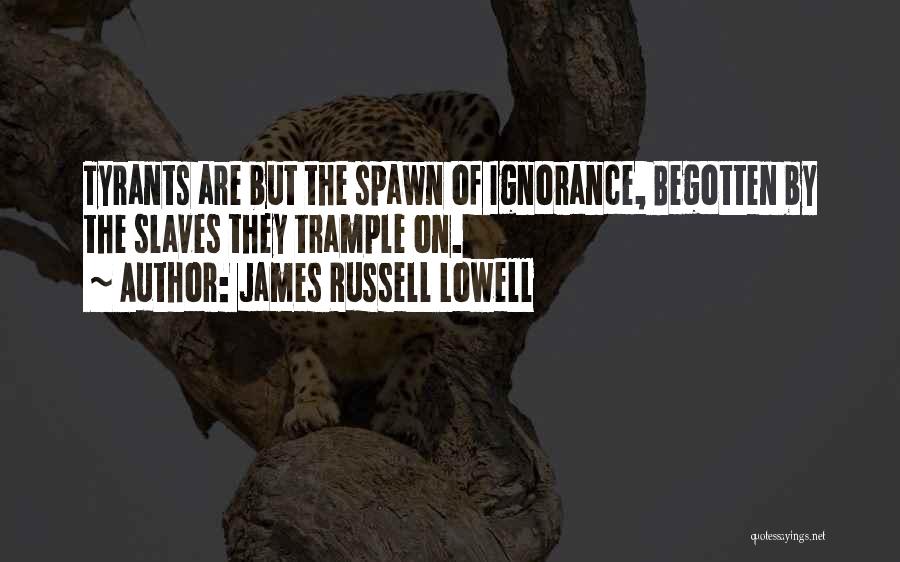 James Russell Lowell Quotes: Tyrants Are But The Spawn Of Ignorance, Begotten By The Slaves They Trample On.