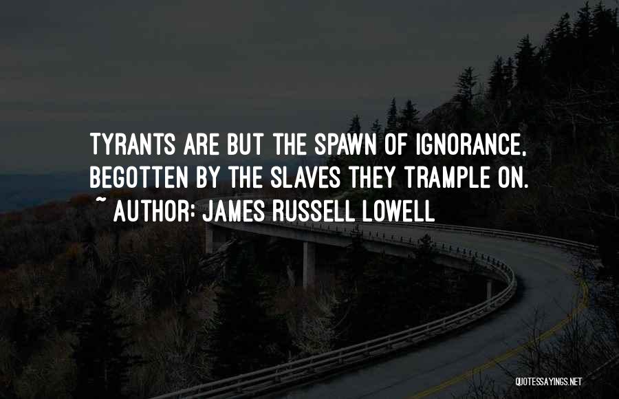 James Russell Lowell Quotes: Tyrants Are But The Spawn Of Ignorance, Begotten By The Slaves They Trample On.