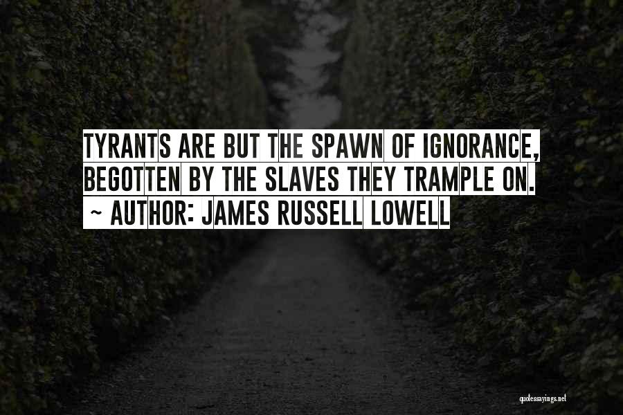 James Russell Lowell Quotes: Tyrants Are But The Spawn Of Ignorance, Begotten By The Slaves They Trample On.