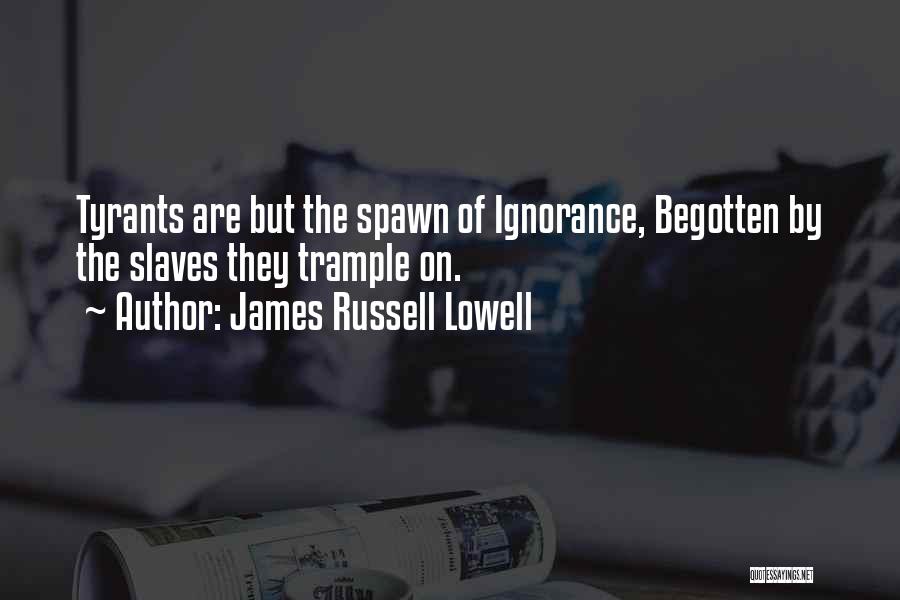 James Russell Lowell Quotes: Tyrants Are But The Spawn Of Ignorance, Begotten By The Slaves They Trample On.