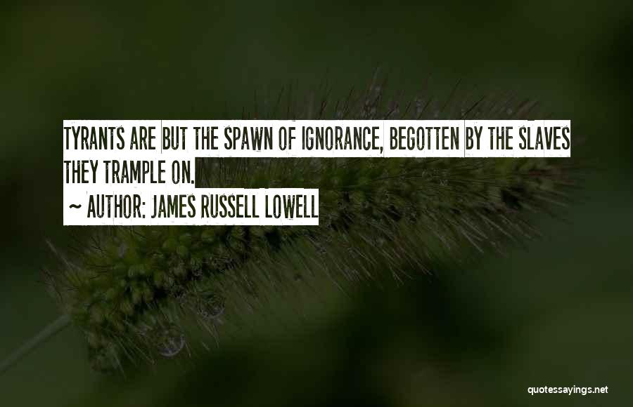 James Russell Lowell Quotes: Tyrants Are But The Spawn Of Ignorance, Begotten By The Slaves They Trample On.