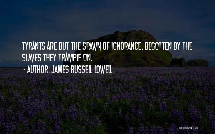 James Russell Lowell Quotes: Tyrants Are But The Spawn Of Ignorance, Begotten By The Slaves They Trample On.