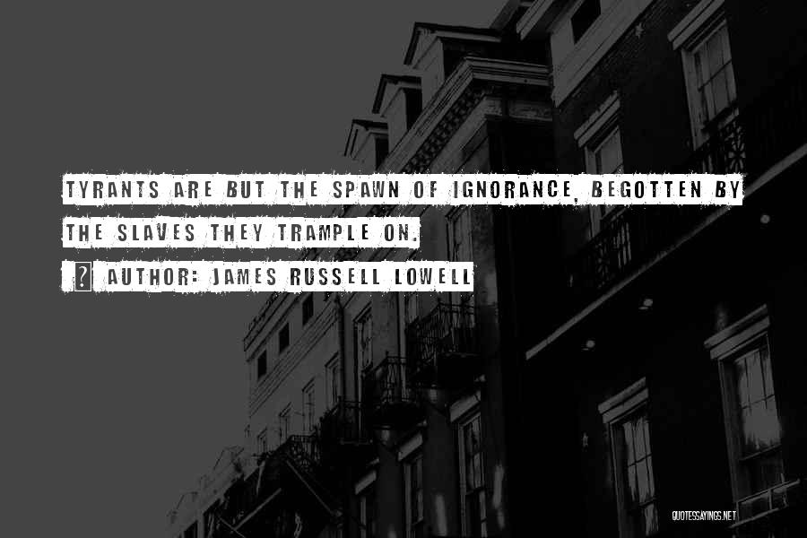 James Russell Lowell Quotes: Tyrants Are But The Spawn Of Ignorance, Begotten By The Slaves They Trample On.