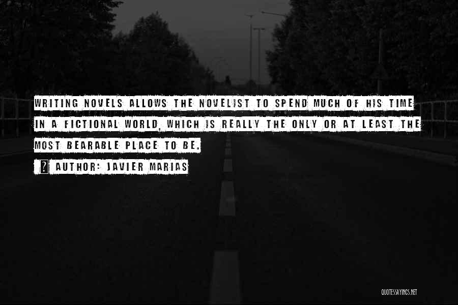 Javier Marias Quotes: Writing Novels Allows The Novelist To Spend Much Of His Time In A Fictional World, Which Is Really The Only