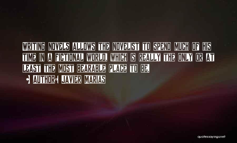Javier Marias Quotes: Writing Novels Allows The Novelist To Spend Much Of His Time In A Fictional World, Which Is Really The Only