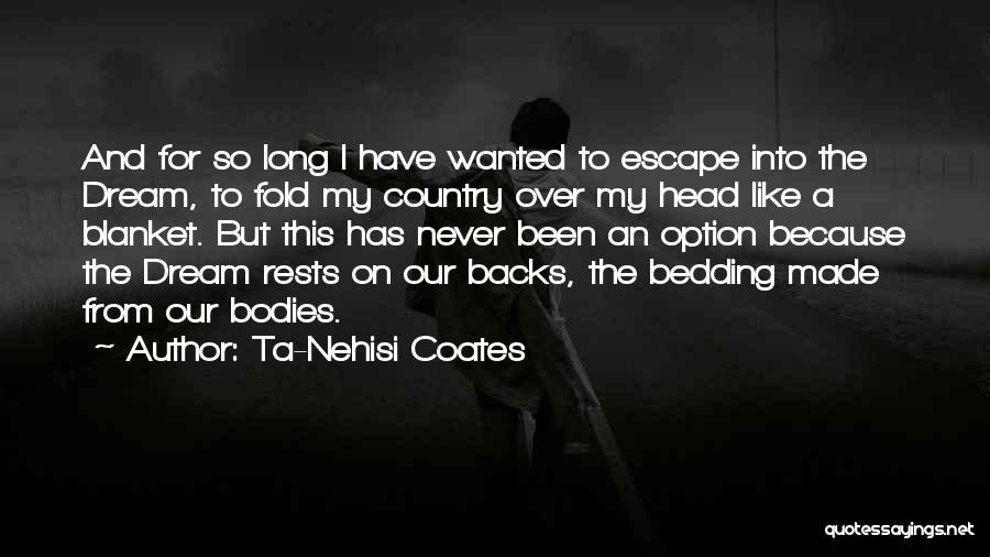 Ta-Nehisi Coates Quotes: And For So Long I Have Wanted To Escape Into The Dream, To Fold My Country Over My Head Like