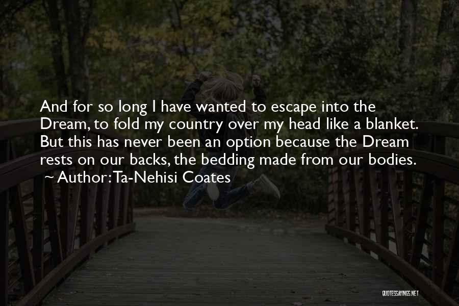 Ta-Nehisi Coates Quotes: And For So Long I Have Wanted To Escape Into The Dream, To Fold My Country Over My Head Like