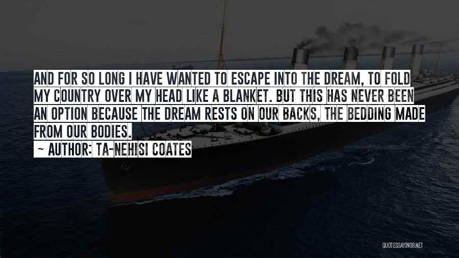 Ta-Nehisi Coates Quotes: And For So Long I Have Wanted To Escape Into The Dream, To Fold My Country Over My Head Like