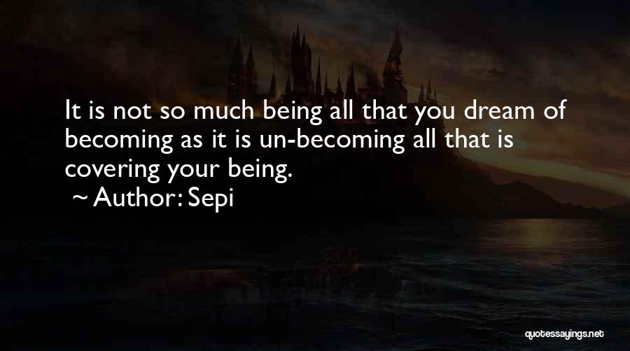 Sepi Quotes: It Is Not So Much Being All That You Dream Of Becoming As It Is Un-becoming All That Is Covering