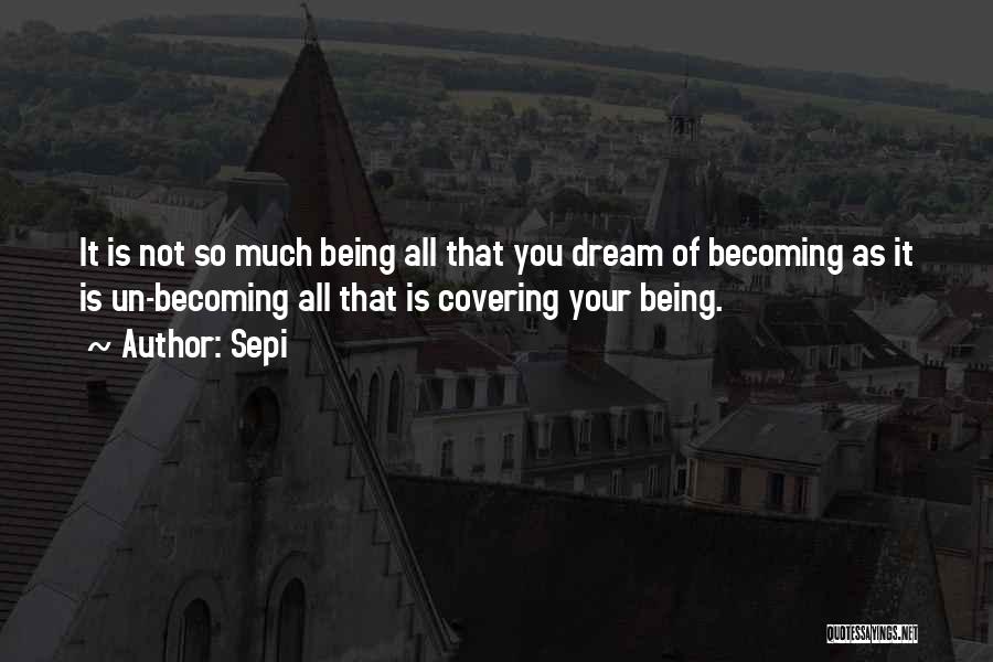 Sepi Quotes: It Is Not So Much Being All That You Dream Of Becoming As It Is Un-becoming All That Is Covering