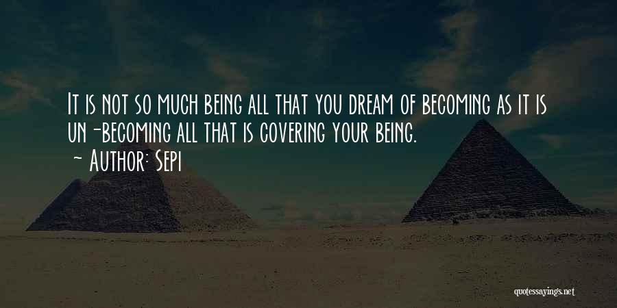 Sepi Quotes: It Is Not So Much Being All That You Dream Of Becoming As It Is Un-becoming All That Is Covering