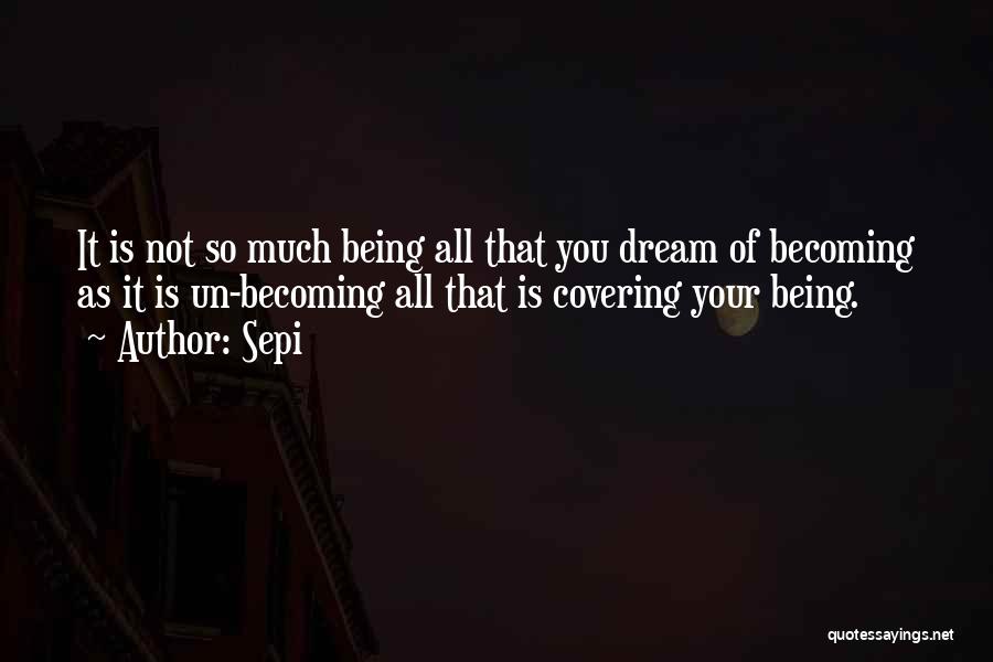 Sepi Quotes: It Is Not So Much Being All That You Dream Of Becoming As It Is Un-becoming All That Is Covering