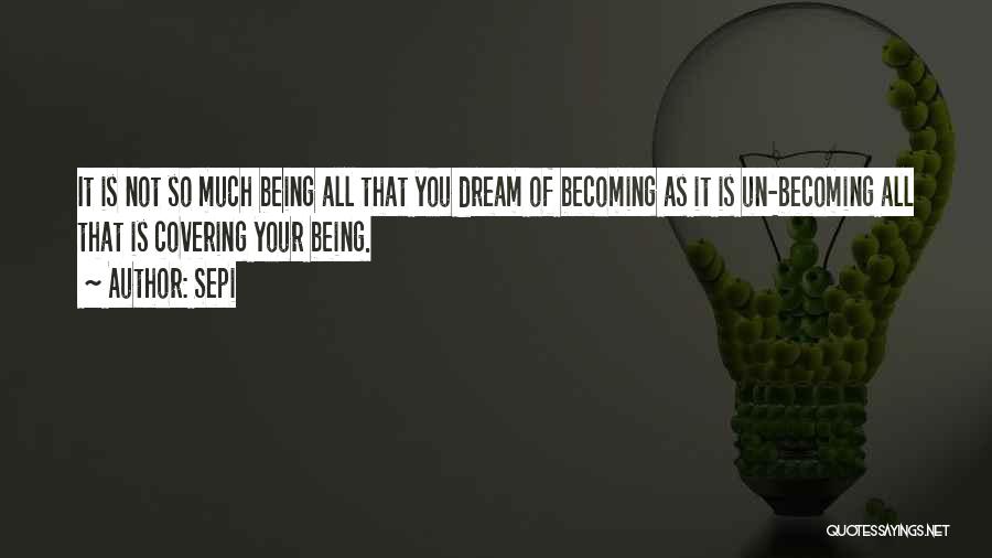 Sepi Quotes: It Is Not So Much Being All That You Dream Of Becoming As It Is Un-becoming All That Is Covering