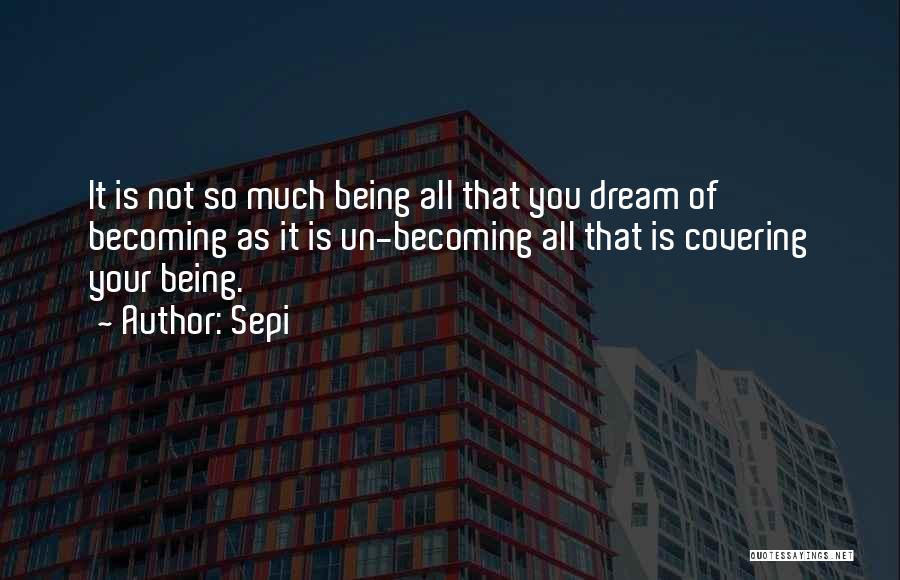 Sepi Quotes: It Is Not So Much Being All That You Dream Of Becoming As It Is Un-becoming All That Is Covering