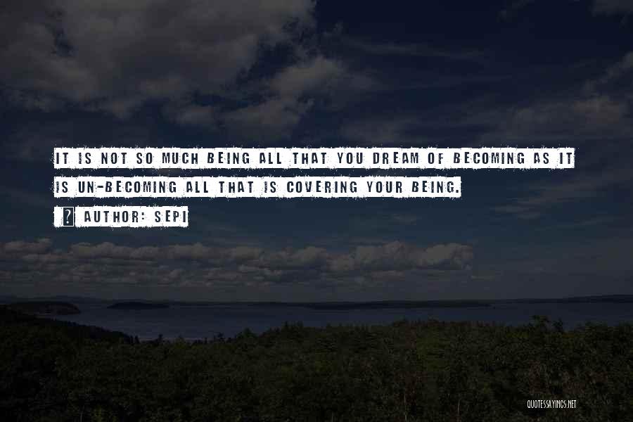 Sepi Quotes: It Is Not So Much Being All That You Dream Of Becoming As It Is Un-becoming All That Is Covering