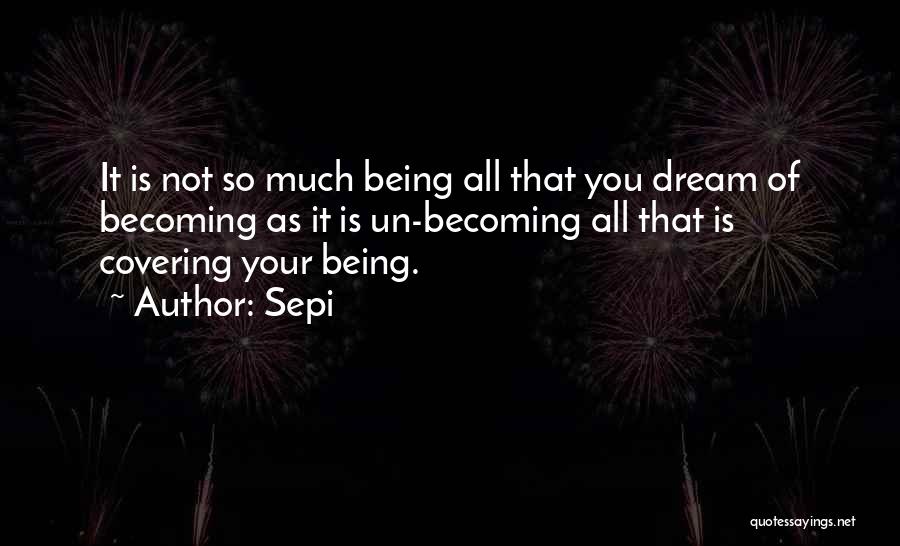 Sepi Quotes: It Is Not So Much Being All That You Dream Of Becoming As It Is Un-becoming All That Is Covering